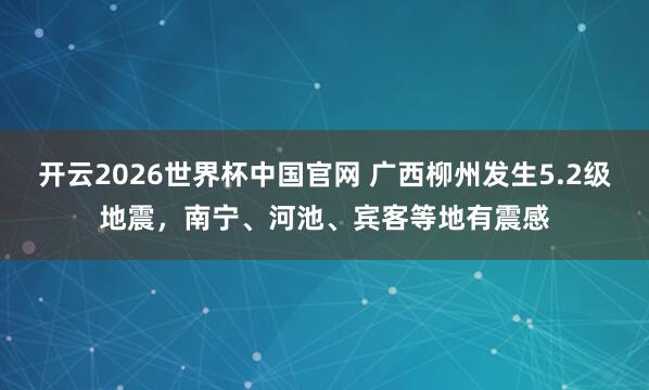 开云2026世界杯中国官网 广西柳州发生5.2级地震，南宁、河池、宾客等地有震感