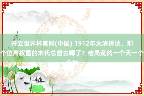开云世界杯官网(中国) 1912年大清拆伙，那九个位高权重的末代总督去哪了？结局竟然一个天一个地