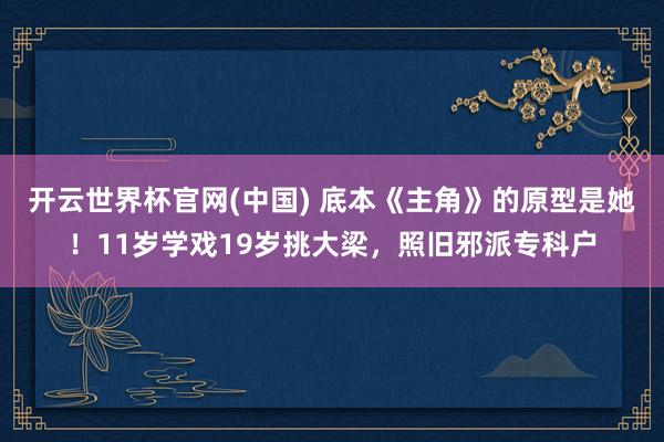 开云世界杯官网(中国) 底本《主角》的原型是她！11岁学戏19岁挑大梁，照旧邪派专科户