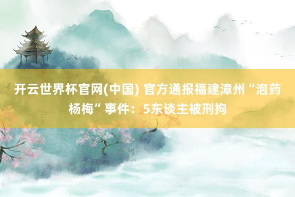 开云世界杯官网(中国) 官方通报福建漳州“泡药杨梅”事件：5东谈主被刑拘