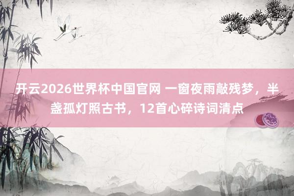 开云2026世界杯中国官网 一窗夜雨敲残梦，半盏孤灯照古书，12首心碎诗词清点