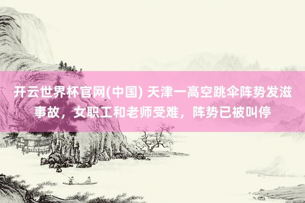 开云世界杯官网(中国) 天津一高空跳伞阵势发滋事故，女职工和老师受难，阵势已被叫停