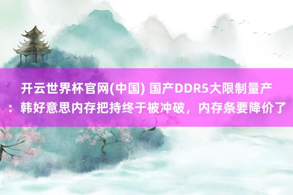 开云世界杯官网(中国) 国产DDR5大限制量产：韩好意思内存把持终于被冲破，内存条要降价了