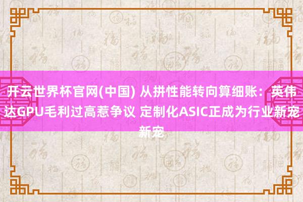 开云世界杯官网(中国) 从拼性能转向算细账：英伟达GPU毛利过高惹争议 定制化ASIC正成为行业新宠
