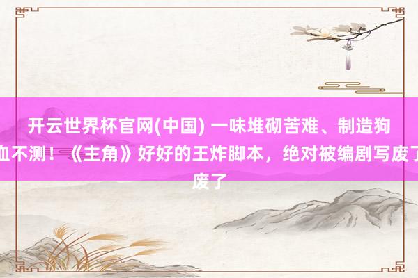 开云世界杯官网(中国) 一味堆砌苦难、制造狗血不测！《主角》好好的王炸脚本，绝对被编剧写废了