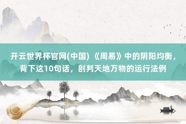 开云世界杯官网(中国) 《周易》中的阴阳均衡，背下这10句话，剖判天地万物的运行法例