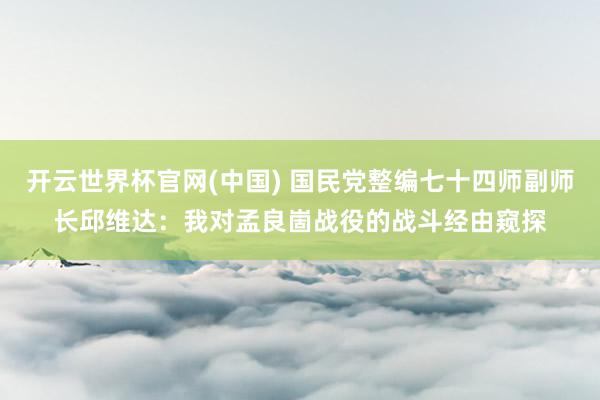 开云世界杯官网(中国) 国民党整编七十四师副师长邱维达：我对孟良崮战役的战斗经由窥探