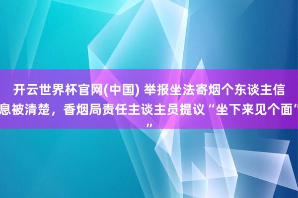 开云世界杯官网(中国) 举报坐法寄烟个东谈主信息被清楚，香烟局责任主谈主员提议“坐下来见个面”