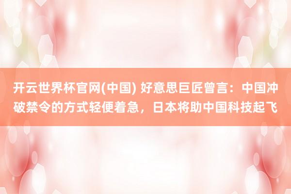 开云世界杯官网(中国) 好意思巨匠曾言：中国冲破禁令的方式轻便着急，日本将助中国科技起飞