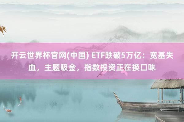 开云世界杯官网(中国) ETF跌破5万亿：宽基失血，主题吸金，指数投资正在换口味