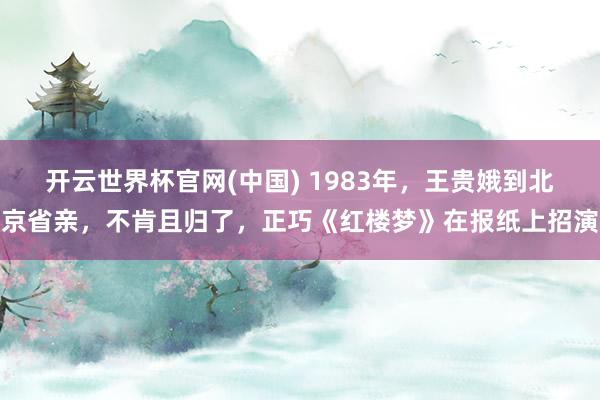开云世界杯官网(中国) 1983年，王贵娥到北京省亲，不肯且归了，正巧《红楼梦》在报纸上招演