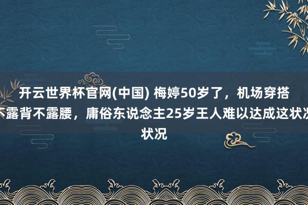 开云世界杯官网(中国) 梅婷50岁了，机场穿搭不露背不露腰，庸俗东说念主25岁王人难以达成这状况