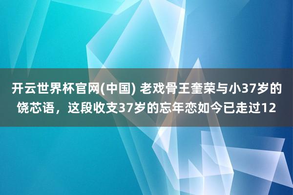 开云世界杯官网(中国) 老戏骨王奎荣与小37岁的饶芯语，这段收支37岁的忘年恋如今已走过12