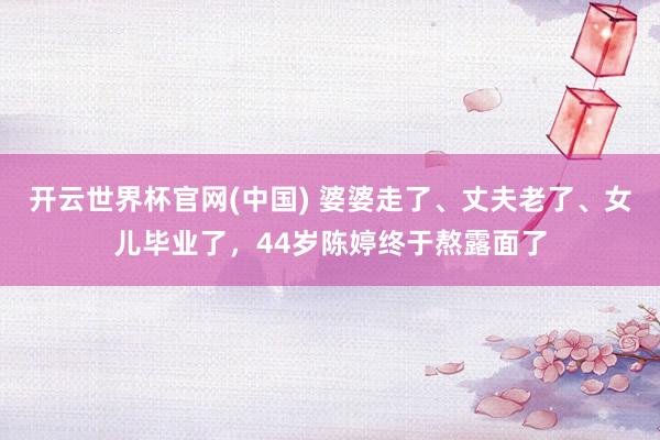 开云世界杯官网(中国) 婆婆走了、丈夫老了、女儿毕业了,44岁陈婷终于熬露面了