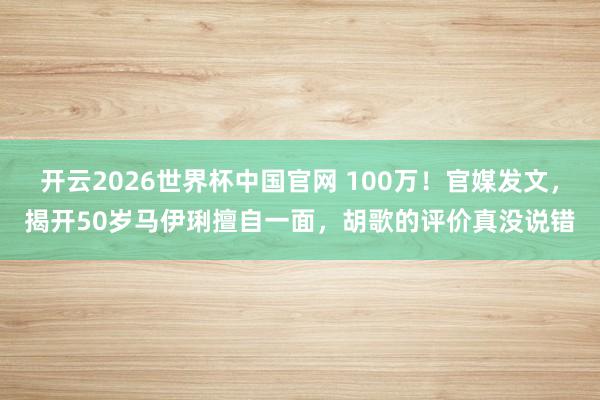 开云2026世界杯中国官网 100万!官媒发文,揭开50岁马伊琍擅自一面,胡歌的评价真没说错