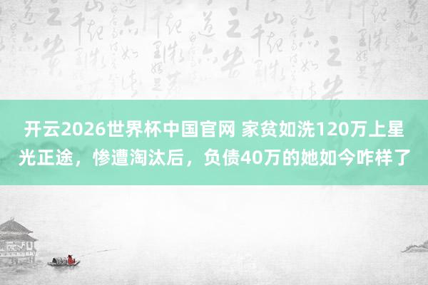 开云2026世界杯中国官网 家贫如洗120万上星光正途，惨遭淘汰后，负债40万的她如今咋样了