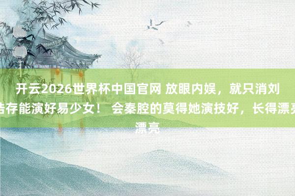 开云2026世界杯中国官网 放眼内娱,就只消刘浩存能演好易少女! 会秦腔的莫得她演技好,长得漂亮