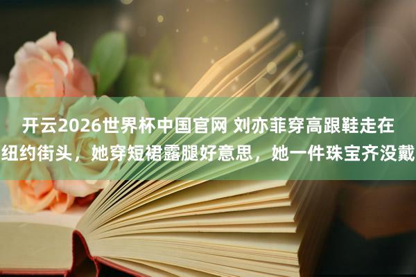 开云2026世界杯中国官网 刘亦菲穿高跟鞋走在纽约街头，她穿短裙露腿好意思，她一件珠宝齐没戴
