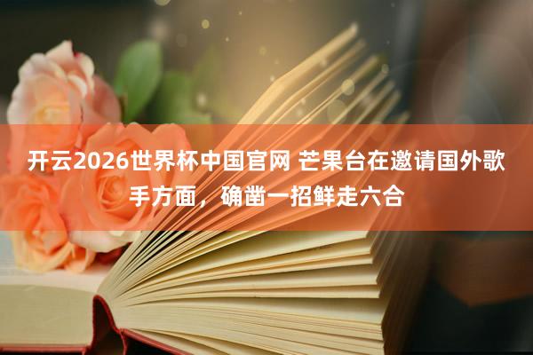 开云2026世界杯中国官网 芒果台在邀请国外歌手方面，确凿一招鲜走六合