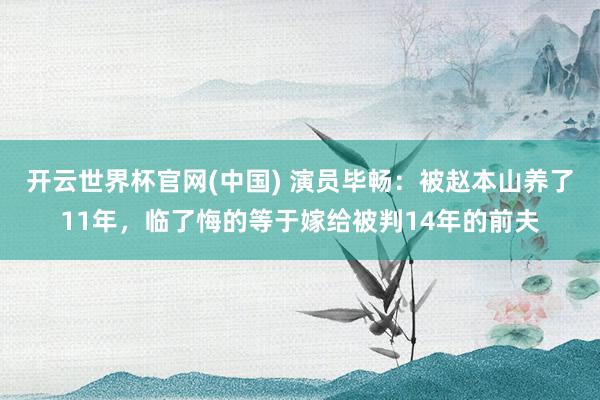 开云世界杯官网(中国) 演员毕畅：被赵本山养了11年，临了悔的等于嫁给被判14年的前夫