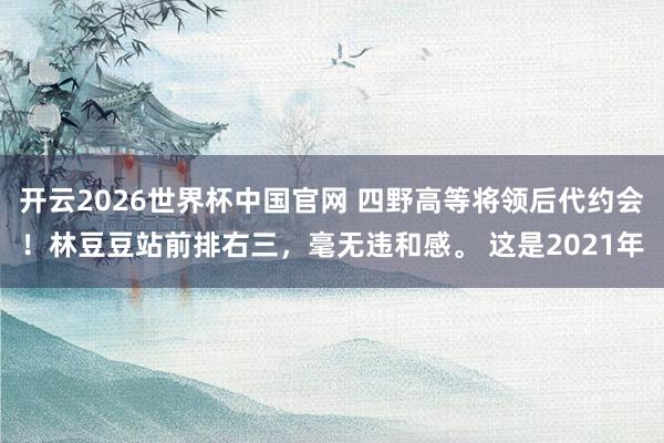 开云2026世界杯中国官网 四野高等将领后代约会！林豆豆站前排右三，毫无违和感。 这是2021年