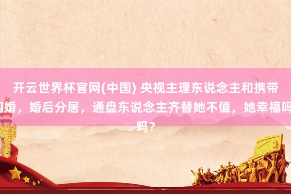 开云世界杯官网(中国) 央视主理东说念主和携带闪婚，婚后分居，通盘东说念主齐替她不值，她幸福吗？