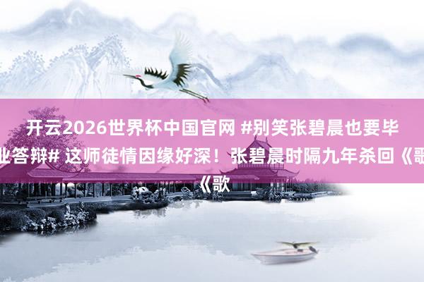 开云2026世界杯中国官网 #别笑张碧晨也要毕业答辩# 这师徒情因缘好深!张碧晨时隔九年杀回《歌