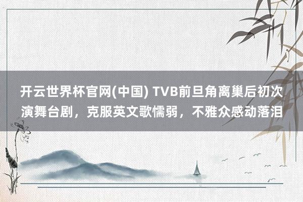 开云世界杯官网(中国) TVB前旦角离巢后初次演舞台剧,克服英文歌懦弱,不雅众感动落泪
