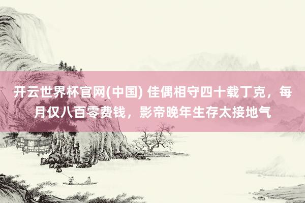 开云世界杯官网(中国) 佳偶相守四十载丁克，每月仅八百零费钱，影帝晚年生存太接地气