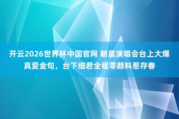 开云2026世界杯中国官网 朝晨演唱会台上大爆真爱金句，台下细君全程零颜料惹存眷
