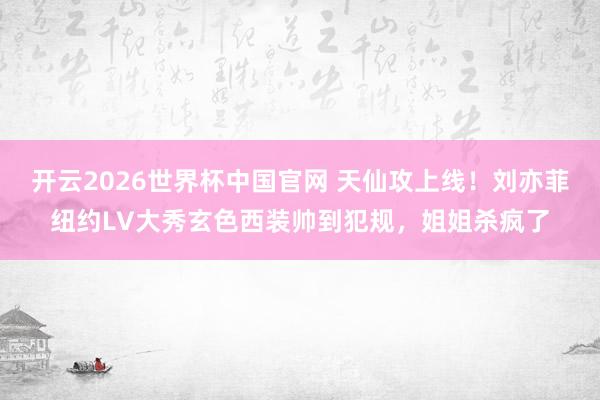 开云2026世界杯中国官网 天仙攻上线！刘亦菲纽约LV大秀玄色西装帅到犯规，姐姐杀疯了