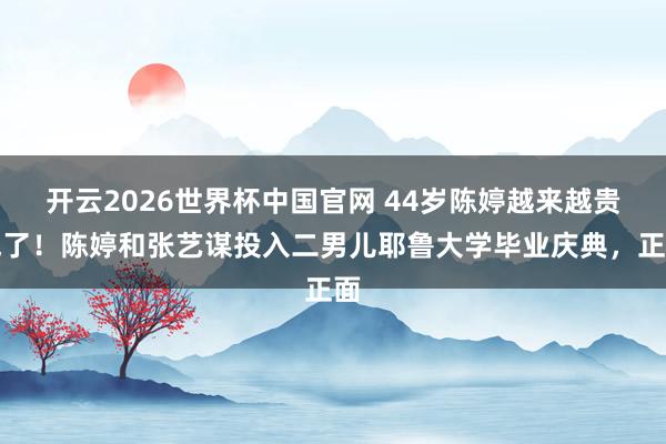 开云2026世界杯中国官网 44岁陈婷越来越贵气了！陈婷和张艺谋投入二男儿耶鲁大学毕业庆典，正面