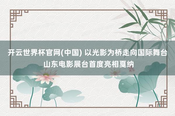 开云世界杯官网(中国) 以光影为桥走向国际舞台 山东电影展台首度亮相戛纳