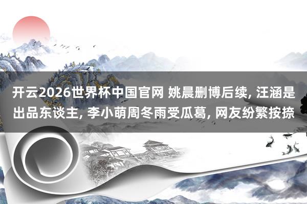 开云2026世界杯中国官网 姚晨删博后续， 汪涵是出品东谈主， 李小萌周冬雨受瓜葛， 网友纷繁按捺