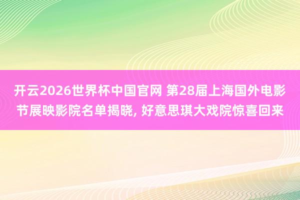 开云2026世界杯中国官网 第28届上海国外电影节展映影院名单揭晓， 好意思琪大戏院惊喜回来