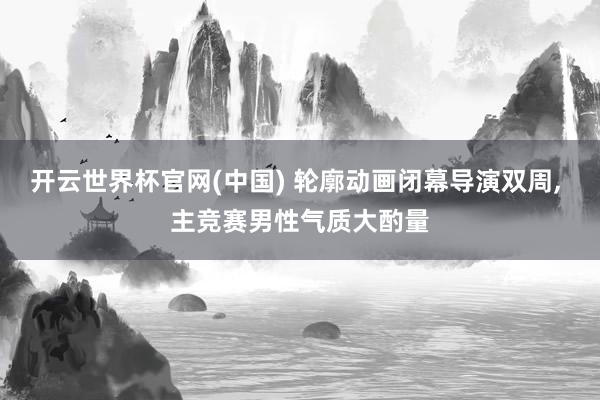 开云世界杯官网(中国) 轮廓动画闭幕导演双周， 主竞赛男性气质大酌量
