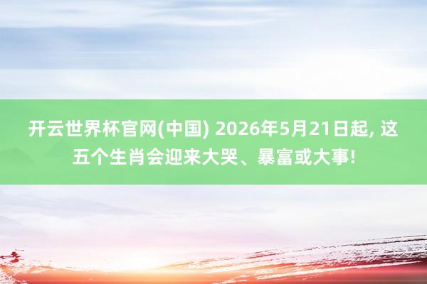 开云世界杯官网(中国) 2026年5月21日起， 这五个生肖会迎来大哭、暴富或大事!