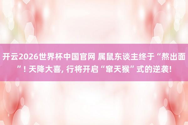 开云2026世界杯中国官网 属鼠东谈主终于“熬出面”! 天降大喜， 行将开启“窜天猴”式的逆袭!