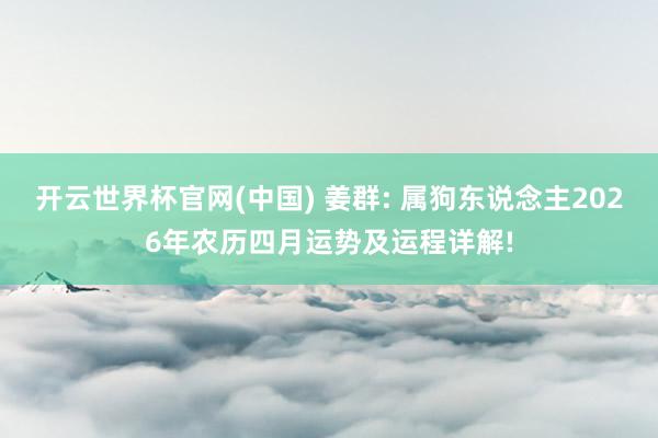 开云世界杯官网(中国) 姜群: 属狗东说念主2026年农历四月运势及运程详解!