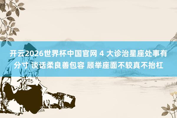 开云2026世界杯中国官网 4 大诊治星座处事有分寸 谈话柔良善包容 顾举座面不较真不抬杠