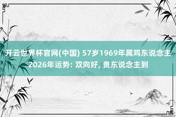 开云世界杯官网(中国) 57岁1969年属鸡东说念主2026年运势: 双向好， 贵东说念主到