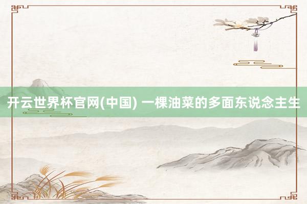 开云世界杯官网(中国) 一棵油菜的多面东说念主生