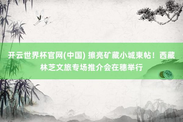 开云世界杯官网(中国) 擦亮矿藏小城柬帖！西藏林芝文旅专场推介会在穗举行