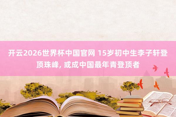 开云2026世界杯中国官网 15岁初中生李子轩登顶珠峰， 或成中国最年青登顶者