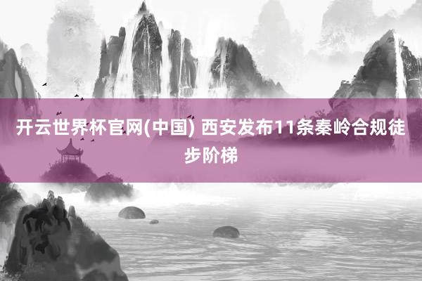 开云世界杯官网(中国) 西安发布11条秦岭合规徒步阶梯