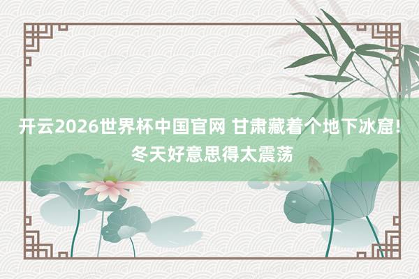 开云2026世界杯中国官网 甘肃藏着个地下冰窟! 冬天好意思得太震荡