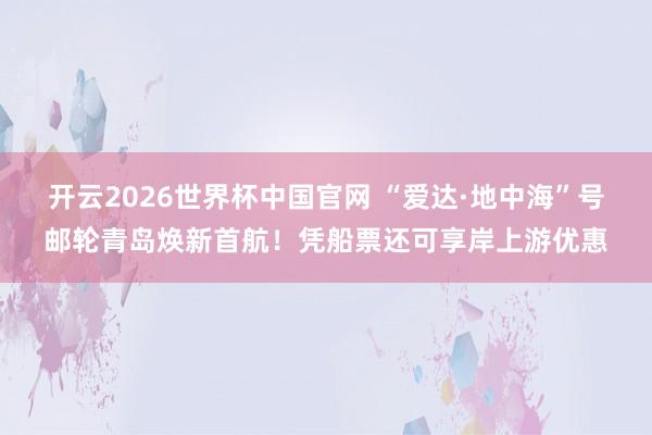 开云2026世界杯中国官网 “爱达·地中海”号邮轮青岛焕新首航！凭船票还可享岸上游优惠
