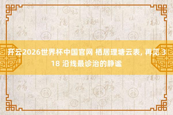 开云2026世界杯中国官网 栖居理塘云表， 再见 318 沿线最诊治的静谧