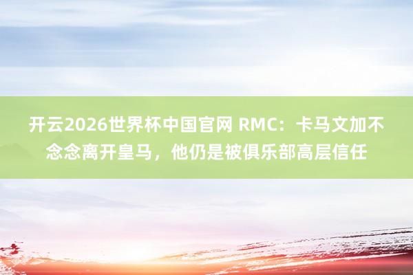 开云2026世界杯中国官网 RMC：卡马文加不念念离开皇马，他仍是被俱乐部高层信任