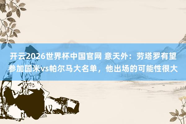 开云2026世界杯中国官网 意天外:劳塔罗有望参加国米vs帕尔马大名单,他出场的可能性很大
